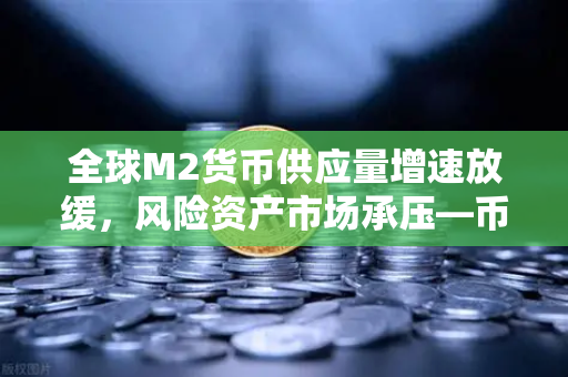 全球M2货币供应量增速放缓，风险资产市场承压—币安如何应对流动性紧缩？