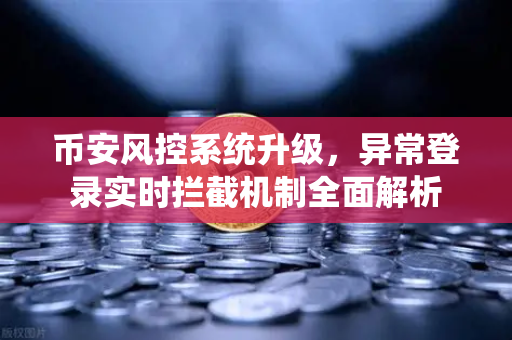 币安风控系统升级，异常登录实时拦截机制全面解析