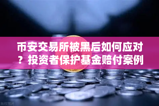 币安交易所被黑后如何应对？投资者保护基金赔付案例全回顾