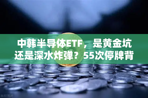 中韩半导体ETF，是黄金坑还是深水炸弹？55次停牌背后的A股独苗博弈