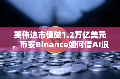 英伟达市值破1.2万亿美元，币安Binance如何借AI浪潮重塑加密格局？
