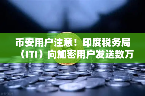 币安用户注意！印度税务局（ITI）向加密用户发送数万封欠税通知函