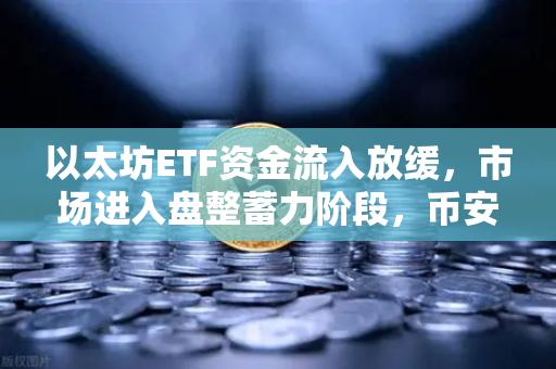以太坊ETF资金流入放缓，市场进入盘整蓄力阶段，币安用户该如何应对？