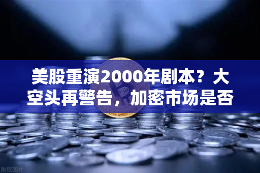 美股重演2000年剧本？大空头再警告，加密市场是否也在泡沫中？