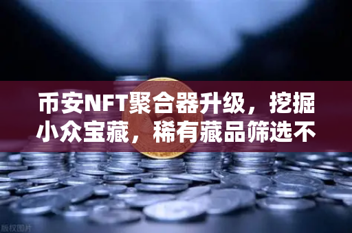 币安NFT聚合器升级，挖掘小众宝藏，稀有藏品筛选不再大海捞针