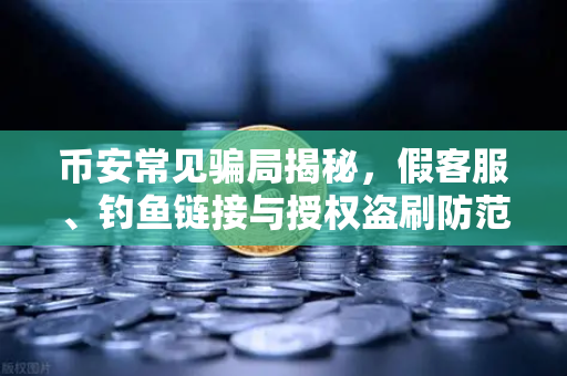 币安常见骗局揭秘，假客服、钓鱼链接与授权盗刷防范指南