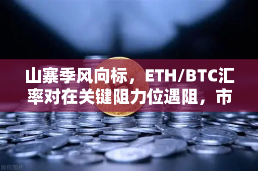 山寨季风向标，ETH/BTC汇率对在关键阻力位遇阻，市场悬念再起