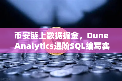 币安链上数据掘金，Dune Analytics进阶SQL编写实战指南