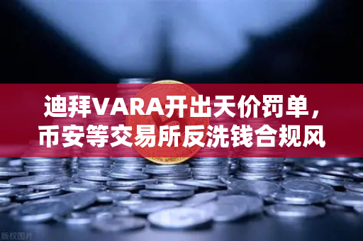 迪拜VARA开出天价罚单，币安等交易所反洗钱合规风暴来袭
