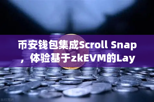 币安钱包集成Scroll Snap，体验基于zkEVM的Layer2新纪元