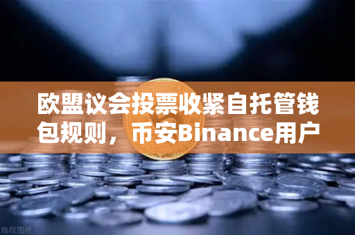 欧盟议会投票收紧自托管钱包规则，币安Binance用户如何应对新挑战？