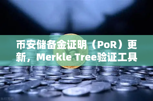 币安储备金证明（PoR）更新，Merkle Tree验证工具上线，让用户自己查账