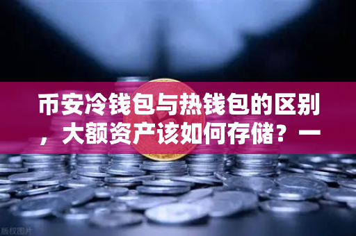币安冷钱包与热钱包的区别，大额资产该如何存储？一文讲透安全密码