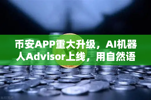币安APP重大升级，AI机器人Advisor上线，用自然语言问句就能玩转加密货币