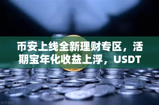 币安上线全新理财专区，活期宝年化收益上浮，USDT存款限时加息—囤币党的躺赚机会来了？