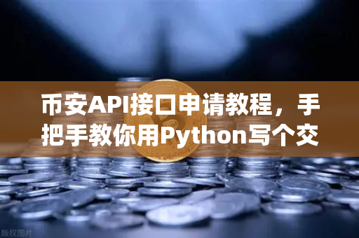 币安API接口申请教程，手把手教你用Python写个交易脚本，轻松玩转量化交易