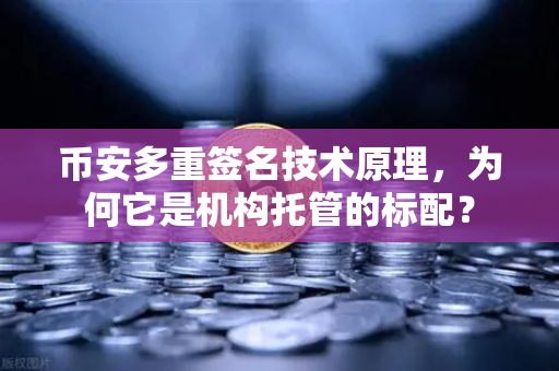 币安多重签名技术原理，为何它是机构托管的标配？
