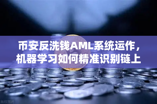币安反洗钱AML系统运作，机器学习如何精准识别链上可疑交易？