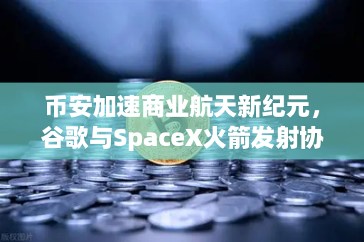 币安加速商业航天新纪元，谷歌与SpaceX火箭发射协议背后的加密支付革命