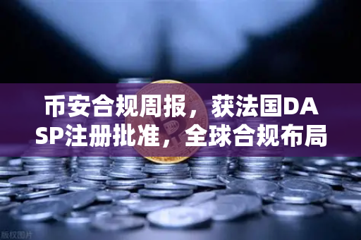 币安合规周报，获法国DASP注册批准，全球合规布局再提速