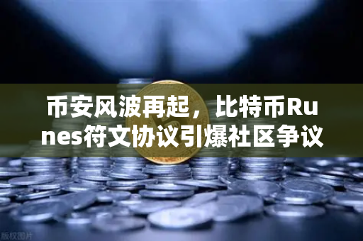 币安风波再起，比特币Runes符文协议引爆社区争议，分叉提案浮出水面