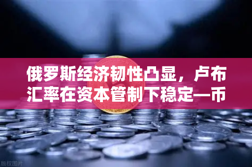 俄罗斯经济韧性凸显，卢布汇率在资本管制下稳定—币安观察视角
