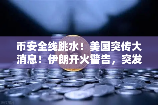 币安全线跳水！美国突传大消息！伊朗开火警告，突发行情应对策略全解析