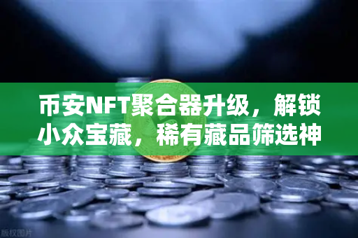 币安NFT聚合器升级，解锁小众宝藏，稀有藏品筛选神器上线