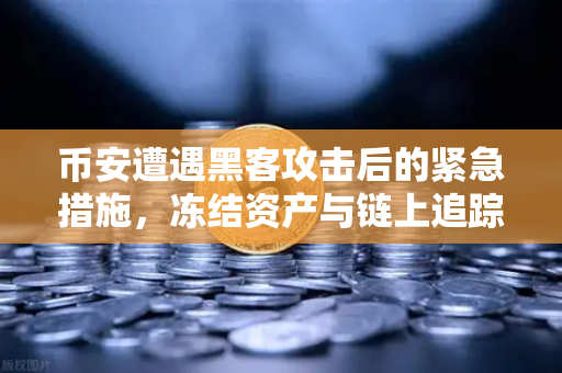 币安遭遇黑客攻击后的紧急措施，冻结资产与链上追踪，一场高效的安全反击战
