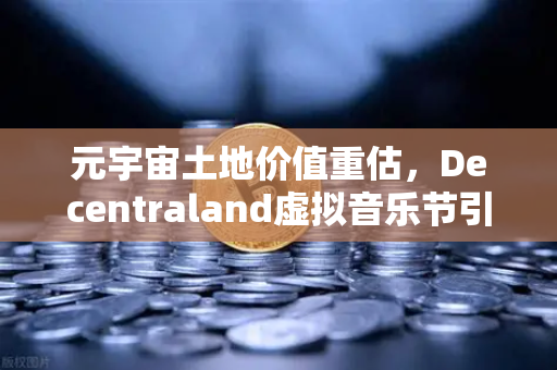 元宇宙土地价值重估，Decentraland虚拟音乐节引爆数字地产新浪潮