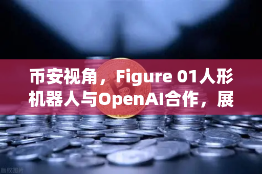 币安视角，Figure 01人形机器人与OpenAI合作，展现惊人对话能力