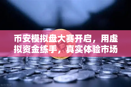 币安模拟盘大赛开启，用虚拟资金练手，真实体验市场波动，新手也能玩得转