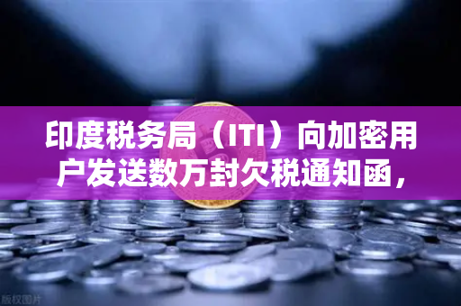 印度税务局（ITI）向加密用户发送数万封欠税通知函，加密税务时代来临