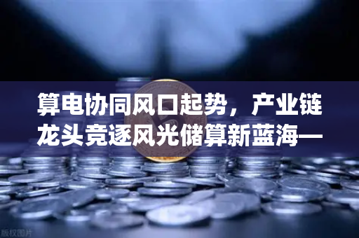 算电协同风口起势，产业链龙头竞逐风光储算新蓝海—币安Binance]https:b2-binance.com.cn/如何领跑Web3能源革命？