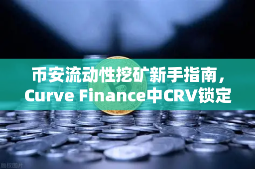 币安流动性挖矿新手指南，Curve Finance中CRV锁定周期优化策略
