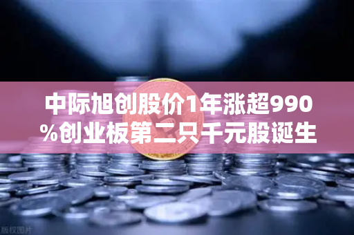 中际旭创股价1年涨超990%创业板第二只千元股诞生，科技造富神话背后藏着什么？