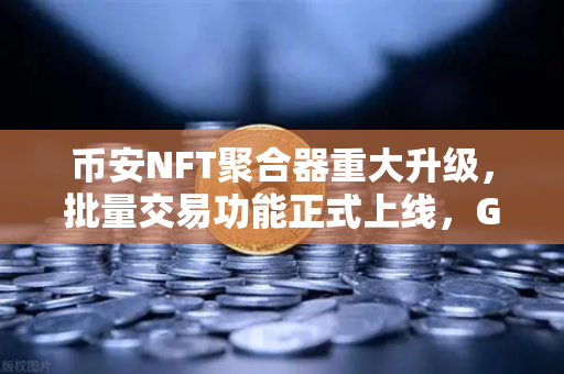 币安NFT聚合器重大升级，批量交易功能正式上线，Gas费节省高达40%
