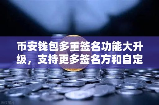 币安钱包多重签名功能大升级，支持更多签名方和自定义规则，开启资产安全新纪元