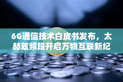 6G通信技术白皮书发布，太赫兹频段开启万物互联新纪元，币安如何抓住机遇？