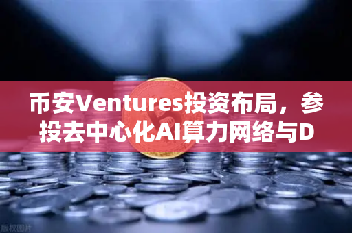 币安Ventures投资布局，参投去中心化AI算力网络与DeSci项目，Web3赛道再落关键棋