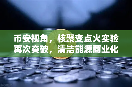 币安视角，核聚变点火实验再次突破，清洁能源商业化提速