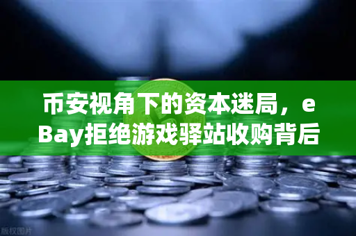币安视角下的资本迷局，eBay拒绝游戏驿站收购背后，555亿美元资金之谜