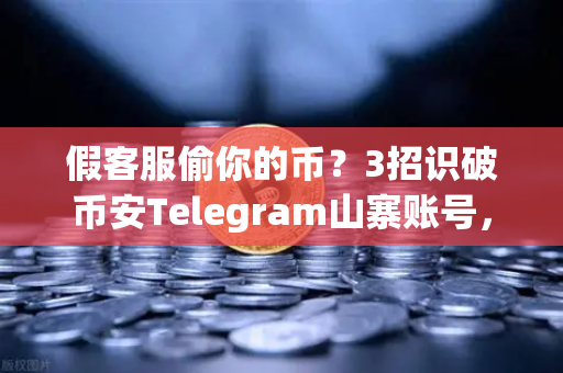 假客服偷你的币？3招识破币安Telegram山寨账号，守住你的资产