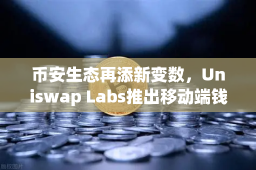 币安生态再添新变数，Uniswap Labs推出移动端钱包，内置DApp浏览器引爆去中心化浪潮