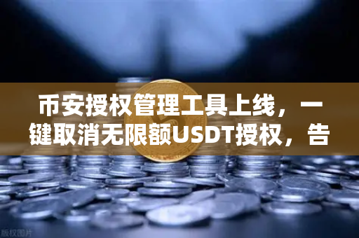 币安授权管理工具上线，一键取消无限额USDT授权，告别资产风险