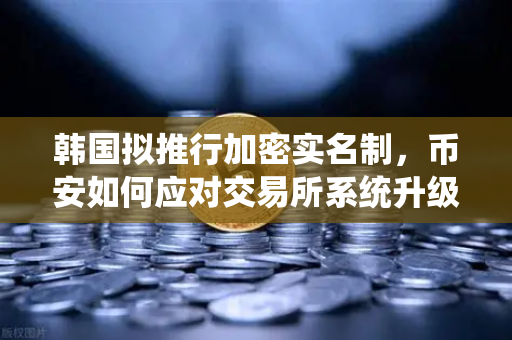 韩国拟推行加密实名制，币安如何应对交易所系统升级风暴？