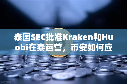泰国SEC批准Kraken和Huobi在泰运营，币安如何应对东南亚加密市场竞争新格局？