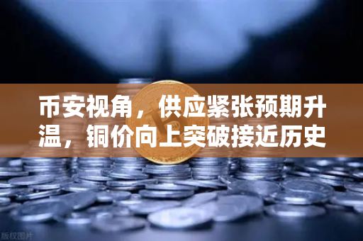 币安视角，供应紧张预期升温，铜价向上突破接近历史最高水平