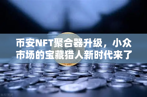 币安NFT聚合器升级，小众市场的宝藏猎人新时代来了！