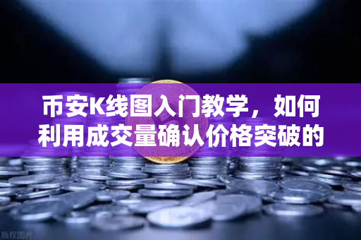 币安K线图入门教学，如何利用成交量确认价格突破的有效性？避免假突破陷阱